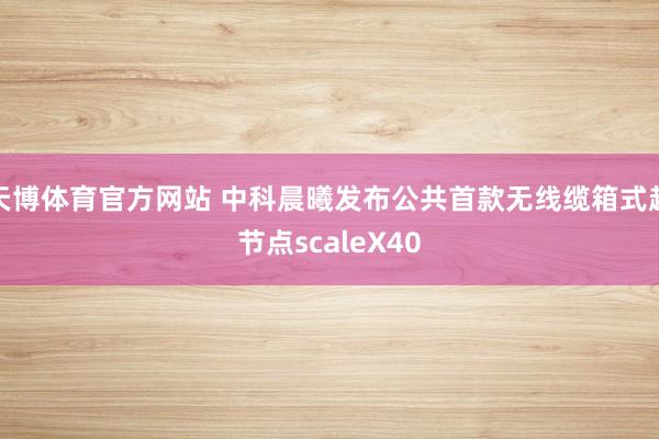 天博体育官方网站 中科晨曦发布公共首款无线缆箱式超节点scaleX40