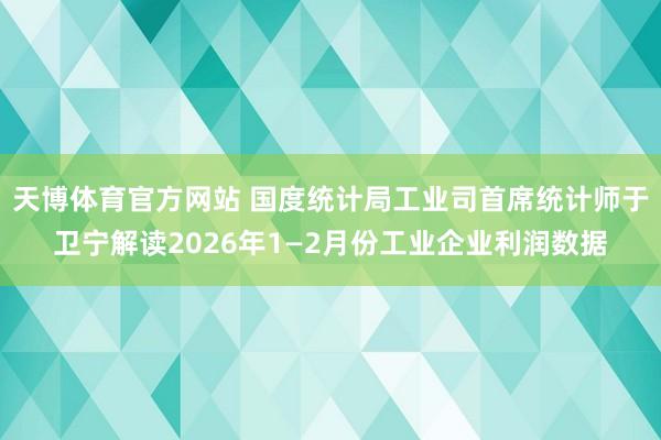 天博体育官方网站 国度统计局工业司首席统计师于卫宁解读2026年1—2月份工业企业利润数据