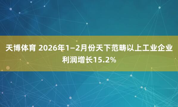 天博体育 2026年1—2月份天下范畴以上工业企业利润增长15.2%