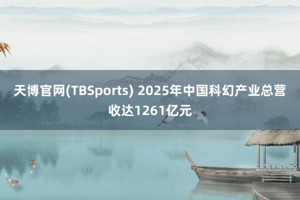 天博官网(TBSports) 2025年中国科幻产业总营收达1261亿元