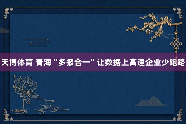 天博体育 青海“多报合一”让数据上高速企业少跑路
