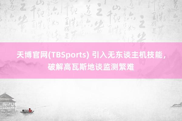 天博官网(TBSports) 引入无东谈主机技能，破解高瓦斯地谈监测繁难
