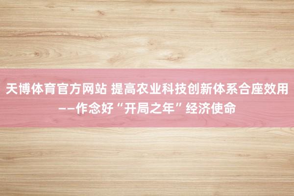 天博体育官方网站 提高农业科技创新体系合座效用——作念好“开局之年”经济使命