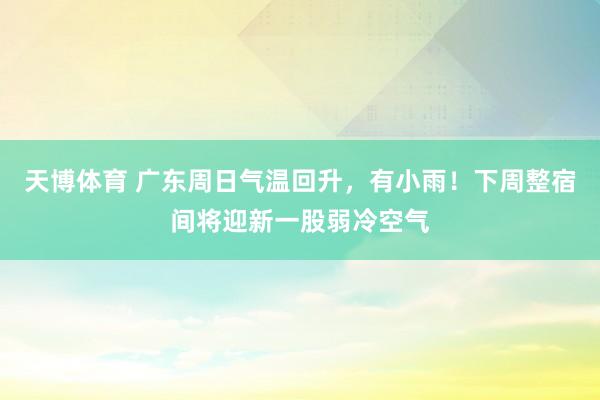 天博体育 广东周日气温回升，有小雨！下周整宿间将迎新一股弱冷空气