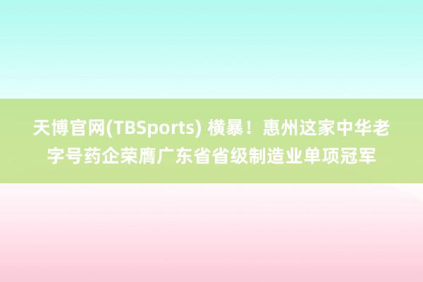 天博官网(TBSports) 横暴！惠州这家中华老字号药企荣膺广东省省级制造业单项冠军