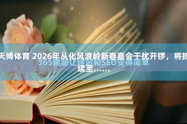 天博体育 2026年从化风浪岭新春嘉会干扰开锣，将抓续至......