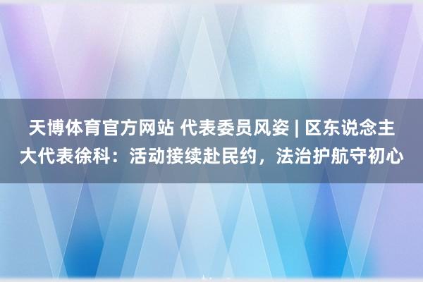天博体育官方网站 代表委员风姿 | 区东说念主大代表徐科：活动接续赴民约，法治护航守初心