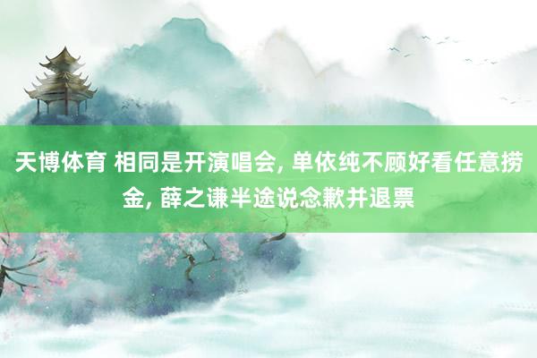 天博体育 相同是开演唱会， 单依纯不顾好看任意捞金， 薛之谦半途说念歉并退票