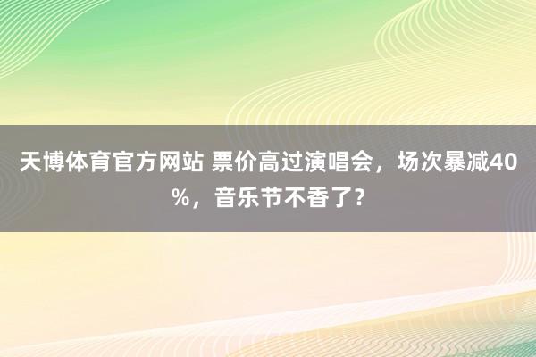 天博体育官方网站 票价高过演唱会，场次暴减40%，音乐节不香了？