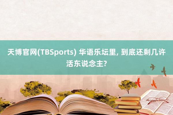 天博官网(TBSports) 华语乐坛里， 到底还剩几许活东说念主?