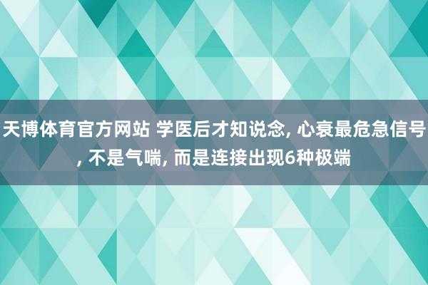 天博体育官方网站 学医后才知说念， 心衰最危急信号， 不是气喘， 而是连接出现6种极端