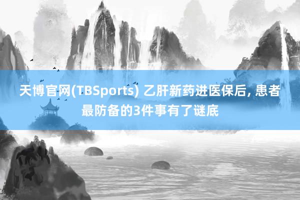 天博官网(TBSports) 乙肝新药进医保后， 患者最防备的3件事有了谜底