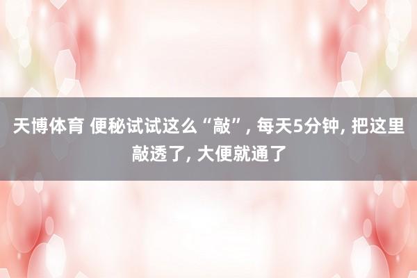 天博体育 便秘试试这么“敲”， 每天5分钟， 把这里敲透了， 大便就通了