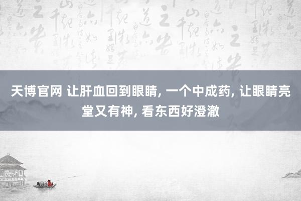 天博官网 让肝血回到眼睛， 一个中成药， 让眼睛亮堂又有神， 看东西好澄澈
