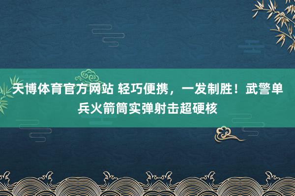 天博体育官方网站 轻巧便携，一发制胜！武警单兵火箭筒实弹射击超硬核