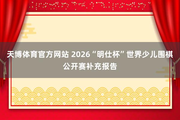 天博体育官方网站 2026“明仕杯”世界少儿围棋公开赛补充报告
