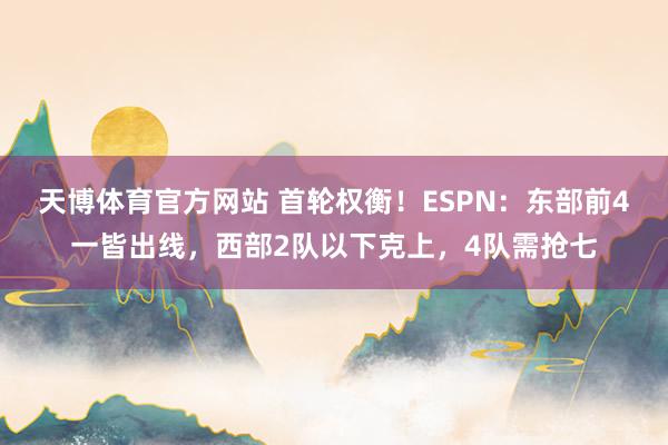 天博体育官方网站 首轮权衡！ESPN：东部前4一皆出线，西部2队以下克上，4队需抢七