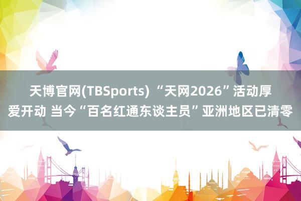 天博官网(TBSports) “天网2026”活动厚爱开动 当今“百名红通东谈主员”亚洲地区已清零