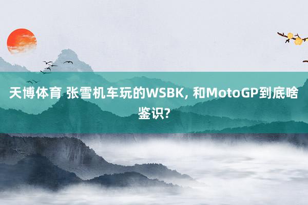 天博体育 张雪机车玩的WSBK， 和MotoGP到底啥鉴识?