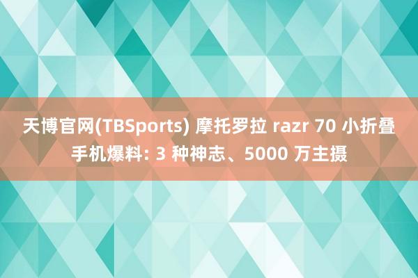 天博官网(TBSports) 摩托罗拉 razr 70 小折叠手机爆料: 3 种神志、5000 万主摄