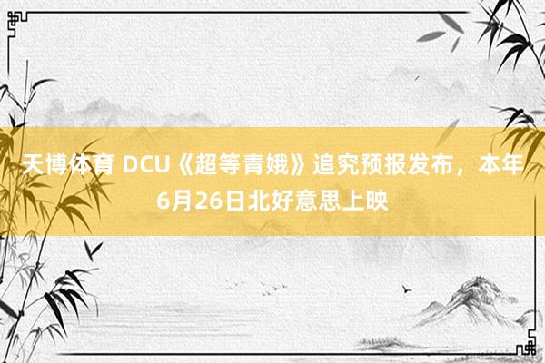天博体育 DCU《超等青娥》追究预报发布，本年6月26日北好意思上映