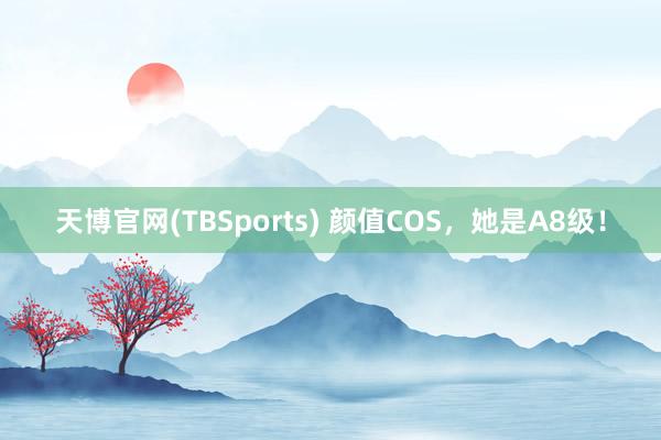 天博官网(TBSports) 颜值COS，她是A8级！