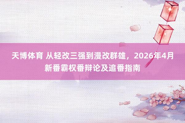 天博体育 从轻改三强到漫改群雄，2026年4月新番霸权番辩论及追番指南