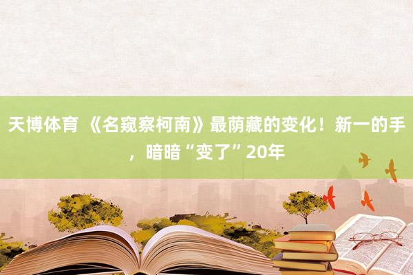 天博体育 《名窥察柯南》最荫藏的变化！新一的手，暗暗“变了”20年