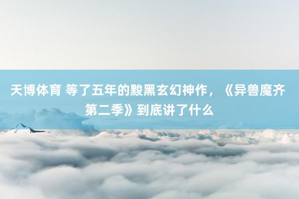天博体育 等了五年的黢黑玄幻神作，《异兽魔齐 第二季》到底讲了什么