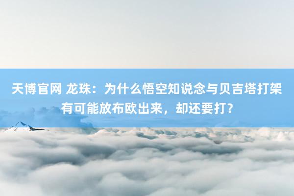 天博官网 龙珠：为什么悟空知说念与贝吉塔打架有可能放布欧出来，却还要打？