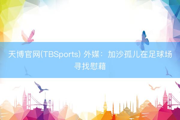 天博官网(TBSports) 外媒：加沙孤儿在足球场寻找慰藉