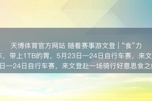 天博体育官方网站 随着赛事游文登 | “食”力护航 ！带上你的自行车，带上1TB的胃，5月23日—24日自行车赛，来文登赴一场骑行好意思食之约