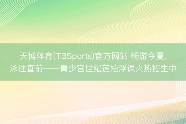 天博体育(TBSports)官方网站 畅游今夏，泳往直前——青少宫世纪莲拍浮课火热招生中