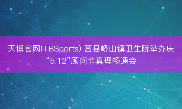 天博官网(TBSports) 莒县峤山镇卫生院举办庆“5.12”顾问节真理畅通会