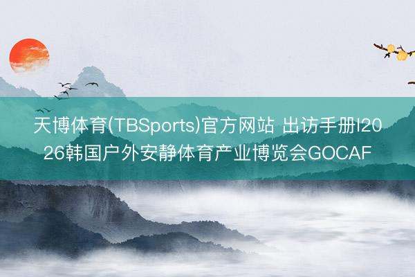 天博体育(TBSports)官方网站 出访手册l2026韩国户外安静体育产业博览会GOCAF