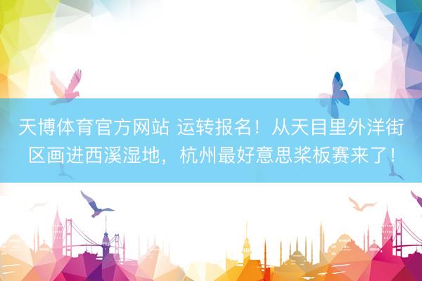 天博体育官方网站 运转报名！从天目里外洋街区画进西溪湿地，杭州最好意思桨板赛来了！