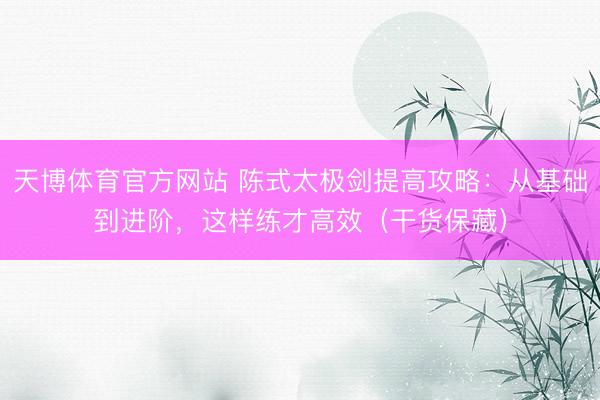 天博体育官方网站 陈式太极剑提高攻略：从基础到进阶，这样练才高效（干货保藏）