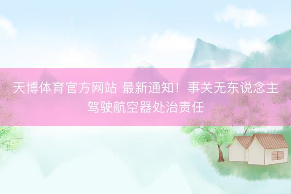 天博体育官方网站 最新通知！事关无东说念主驾驶航空器处治责任