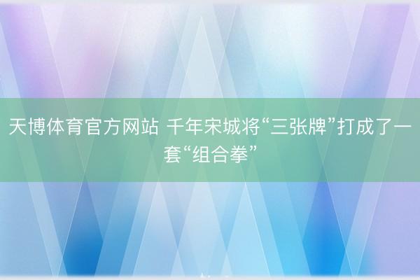 天博体育官方网站 千年宋城将“三张牌”打成了一套“组合拳”