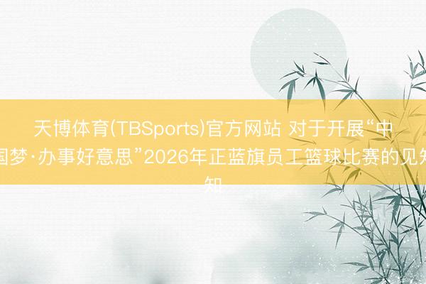 天博体育(TBSports)官方网站 对于开展“中国梦·办事好意思”2026年正蓝旗员工篮球比赛的见知