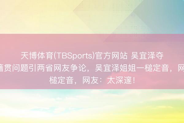 天博体育(TBSports)官方网站 吴宜泽夺冠爆火，因籍贯问题引两省网友争论，吴宜泽姐姐一槌定音，网友：太深邃！
