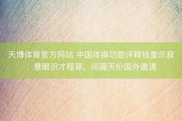 天博体育官方网站 中国体操功勋评释钱奎示寂：慧眼识才程菲，间隔天价国外邀请