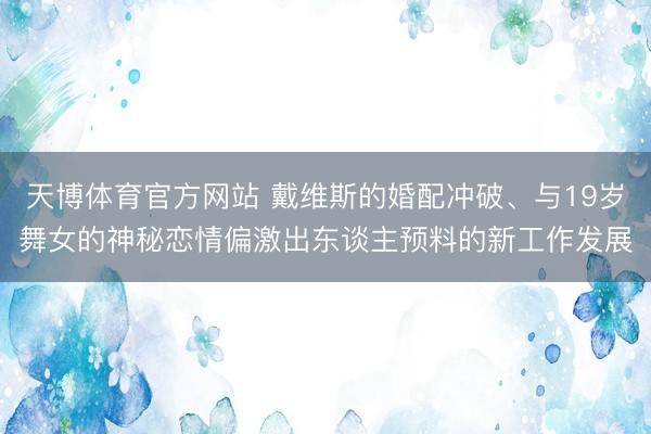 天博体育官方网站 戴维斯的婚配冲破、与19岁舞女的神秘恋情偏激出东谈主预料的新工作发展