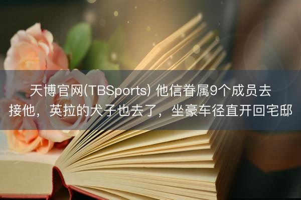 天博官网(TBSports) 他信眷属9个成员去接他，英拉的犬子也去了，坐豪车径直开回宅邸