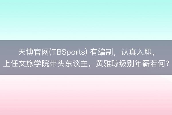 天博官网(TBSports) 有编制，认真入职，上任文旅学院带头东谈主，黄雅琼级别年薪若何？