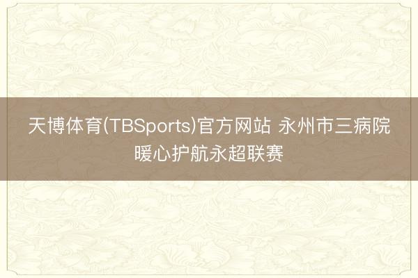 天博体育(TBSports)官方网站 永州市三病院暖心护航永超联赛