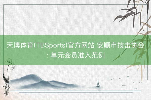 天博体育(TBSports)官方网站 安顺市技击协会: 单元会员准入范例
