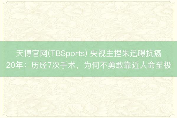 天博官网(TBSports) 央视主捏朱迅曝抗癌20年：历经7次手术，为何不勇敢靠近人命至极