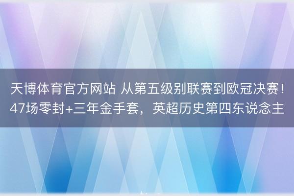 天博体育官方网站 从第五级别联赛到欧冠决赛！47场零封+三年金手套，英超历史第四东说念主
