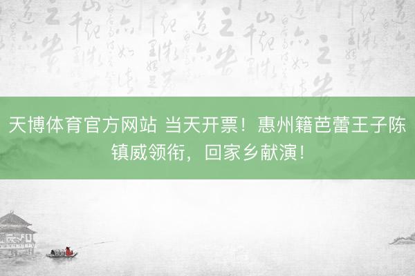 天博体育官方网站 当天开票！惠州籍芭蕾王子陈镇威领衔，回家乡献演！